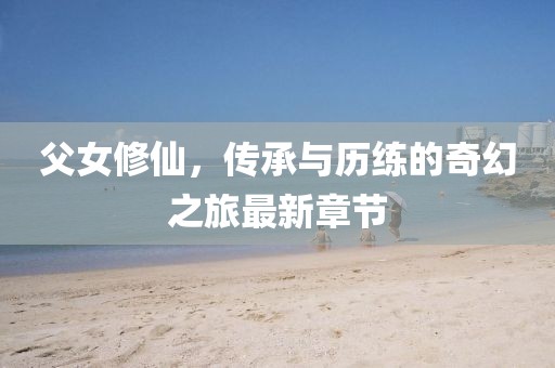 父女修仙，傳承與歷練的奇幻之旅最新章節(jié)