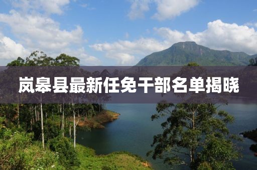 嵐皋縣最新任免干部名單揭曉
