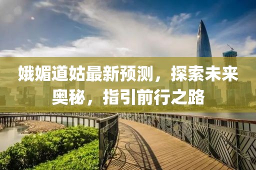 娥媚道姑最新預(yù)測，探索未來奧秘，指引前行之路