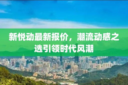 新悅動最新報價，潮流動感之選引領(lǐng)時代風(fēng)潮