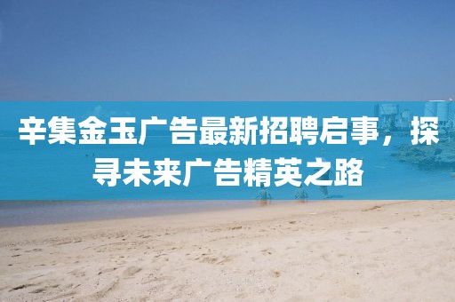 辛集金玉廣告最新招聘啟事，探尋未來廣告精英之路