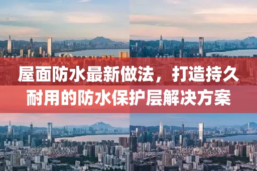 屋面防水最新做法，打造持久耐用的防水保護(hù)層解決方案
