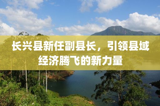 長興縣新任副縣長，引領(lǐng)縣域經(jīng)濟(jì)騰飛的新力量