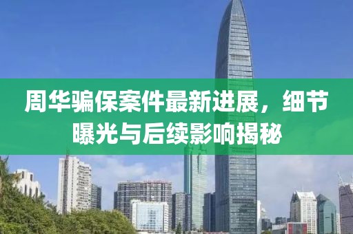 周華騙保案件最新進(jìn)展，細(xì)節(jié)曝光與后續(xù)影響揭秘