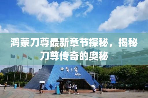 鴻蒙刀尊最新章節(jié)探秘，揭秘刀尊傳奇的奧秘