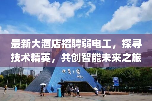 最新大酒店招聘弱電工，探尋技術(shù)精英，共創(chuàng)智能未來(lái)之旅