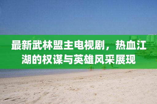 最新武林盟主電視劇，熱血江湖的權(quán)謀與英雄風(fēng)采展現(xiàn)