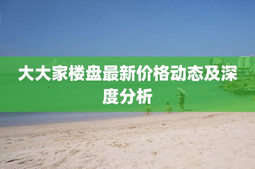 大大家樓盤最新價格動態(tài)及深度分析