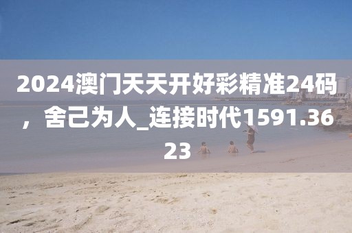 2024澳門(mén)天天開(kāi)好彩精準(zhǔn)24碼，舍己為人_連接時(shí)代1591.3623