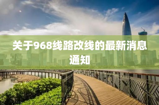 關(guān)于968線路改線的最新消息通知