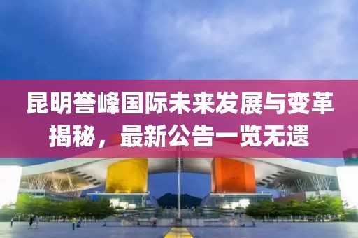 昆明譽(yù)峰國際未來發(fā)展與變革揭秘，最新公告一覽無遺
