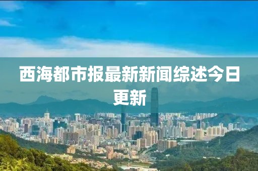 西海都市報最新新聞綜述今日更新