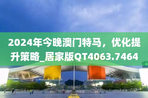 2024年今晚澳門特馬，優(yōu)化提升策略_居家版QT4063.7464