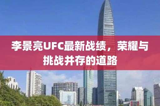 李景亮UFC最新戰(zhàn)績，榮耀與挑戰(zhàn)并存的道路
