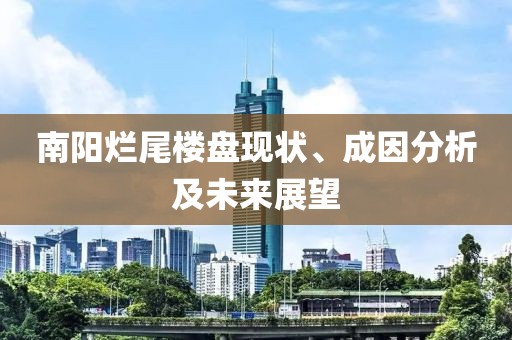 南陽爛尾樓盤現(xiàn)狀、成因分析及未來展望