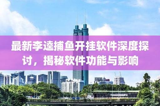 最新李逵捕魚開掛軟件深度探討，揭秘軟件功能與影響