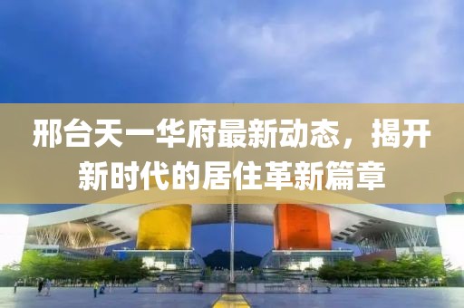 邢臺(tái)天一華府最新動(dòng)態(tài)，揭開新時(shí)代的居住革新篇章
