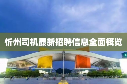 忻州司機(jī)最新招聘信息全面概覽