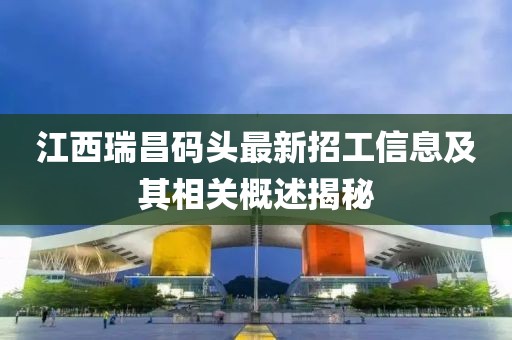 江西瑞昌碼頭最新招工信息及其相關(guān)概述揭秘