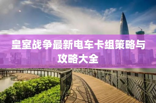 皇室戰(zhàn)爭(zhēng)最新電車卡組策略與攻略大全