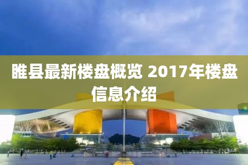 睢縣最新樓盤(pán)概覽 2017年樓盤(pán)信息介紹