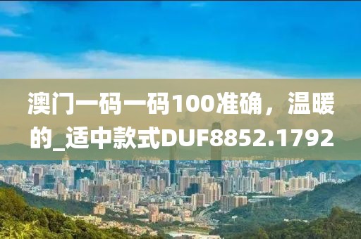 澳門一碼一碼100準確，溫暖的_適中款式DUF8852.1792
