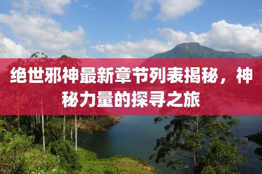 絕世邪神最新章節(jié)列表揭秘，神秘力量的探尋之旅