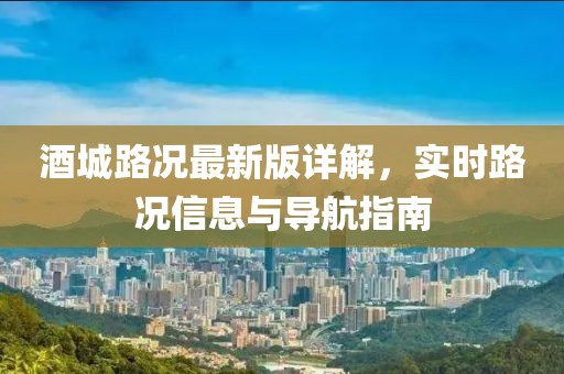 酒城路況最新版詳解，實(shí)時(shí)路況信息與導(dǎo)航指南
