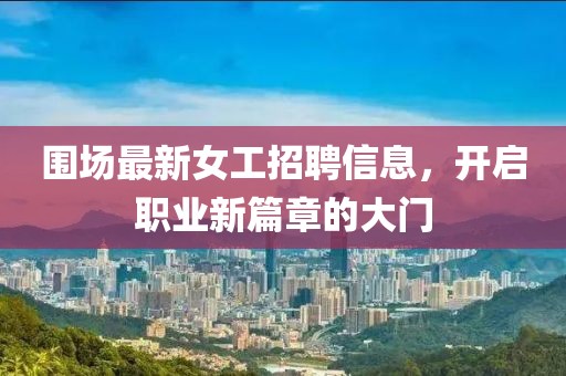 圍場最新女工招聘信息，開啟職業(yè)新篇章的大門