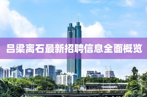 呂梁離石最新招聘信息全面概覽