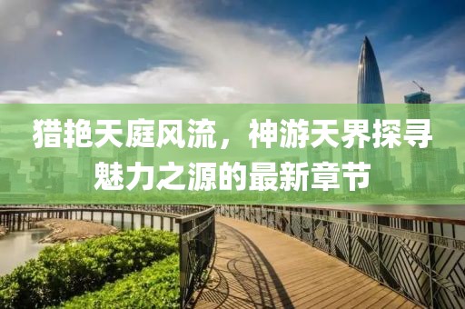 獵艷天庭風(fēng)流，神游天界探尋魅力之源的最新章節(jié)