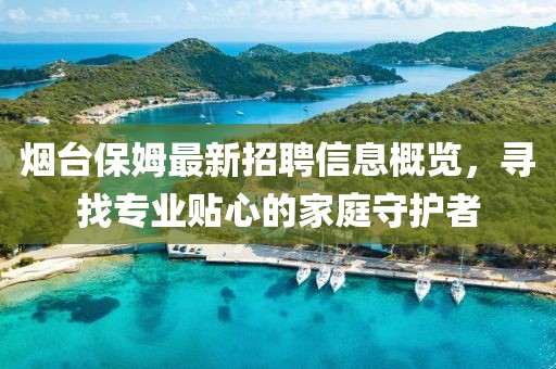 煙臺(tái)保姆最新招聘信息概覽，尋找專業(yè)貼心的家庭守護(hù)者