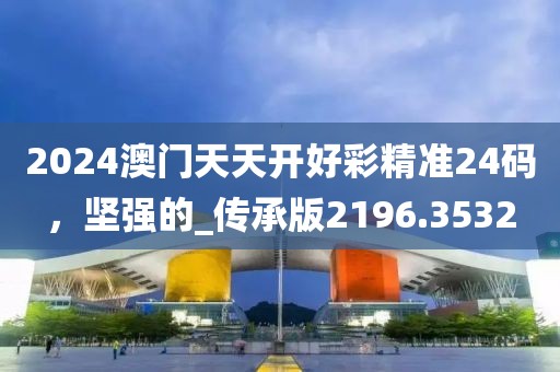 2024澳門(mén)天天開(kāi)好彩精準(zhǔn)24碼，堅(jiān)強(qiáng)的_傳承版2196.3532