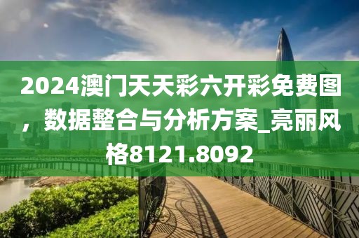 2024澳門天天彩六開彩免費圖，數(shù)據(jù)整合與分析方案_亮麗風格8121.8092
