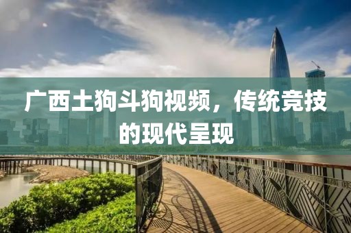 廣西土狗斗狗視頻，傳統(tǒng)競技的現(xiàn)代呈現(xiàn)