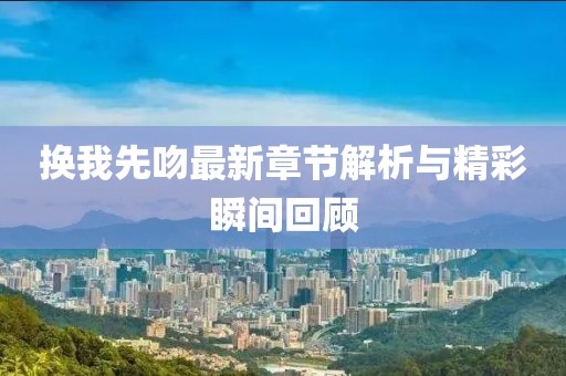 換我先吻最新章節(jié)解析與精彩瞬間回顧
