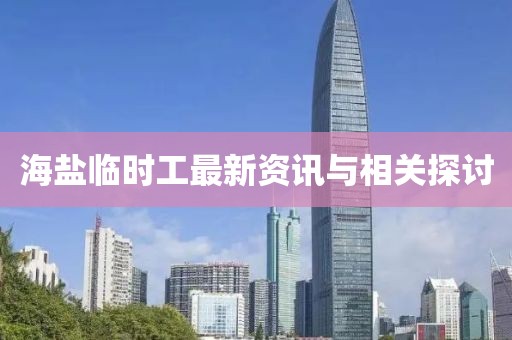 海鹽臨時(shí)工最新資訊與相關(guān)探討