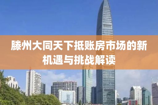 滕州大同天下抵賬房市場的新機(jī)遇與挑戰(zhàn)解讀