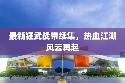 最新狂武戰(zhàn)帝續(xù)集，熱血江湖風云再起