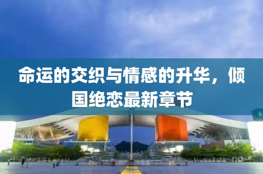 命運的交織與情感的升華，傾國絕戀最新章節(jié)