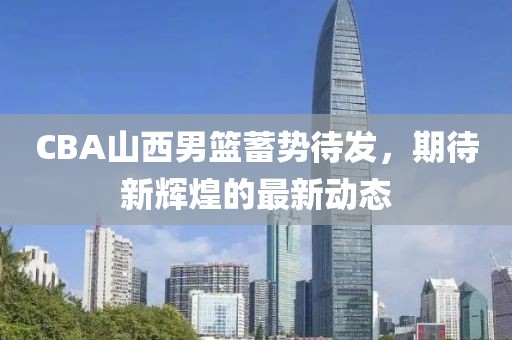 CBA山西男籃蓄勢待發(fā)，期待新輝煌的最新動(dòng)態(tài)