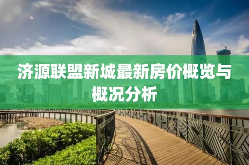 濟源聯(lián)盟新城最新房價概覽與概況分析