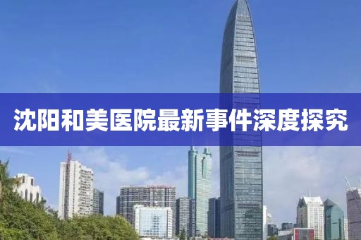 沈陽和美醫(yī)院最新事件深度探究