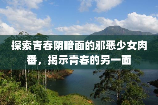 探索青春陰暗面的邪惡少女肉番，揭示青春的另一面