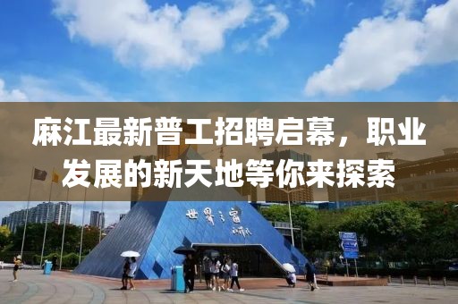 麻江最新普工招聘啟幕，職業(yè)發(fā)展的新天地等你來探索