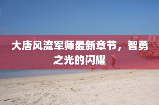 大唐風(fēng)流軍師最新章節(jié)，智勇之光的閃耀