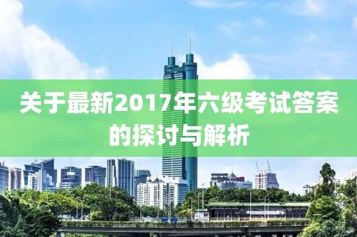 關于最新2017年六級考試答案的探討與解析