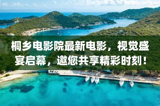 桐鄉(xiāng)電影院最新電影，視覺盛宴啟幕，邀您共享精彩時刻！