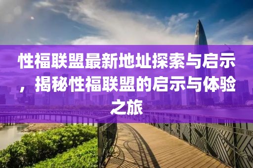 性福聯(lián)盟最新地址探索與啟示，揭秘性福聯(lián)盟的啟示與體驗(yàn)之旅