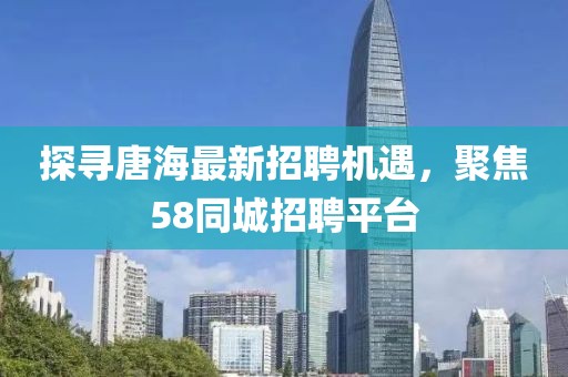探尋唐海最新招聘機遇，聚焦58同城招聘平臺